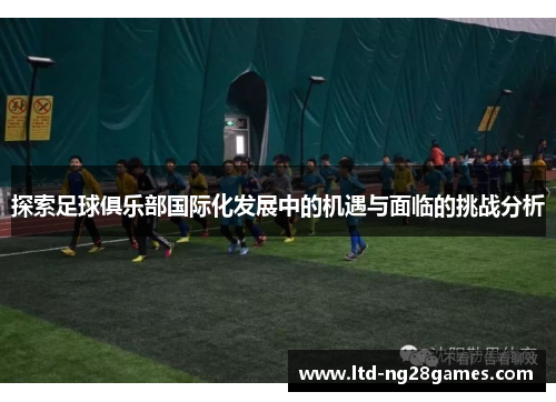 探索足球俱乐部国际化发展中的机遇与面临的挑战分析
