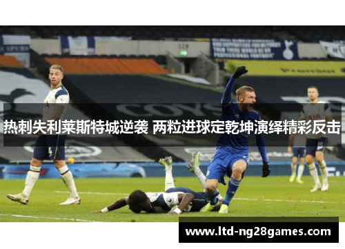 热刺失利莱斯特城逆袭 两粒进球定乾坤演绎精彩反击 热刺失利莱斯特城逆袭 两粒进球定乾坤演绎精彩反击