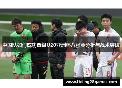 中国队如何成功晋级U20亚洲杯八强赛分析与战术突破