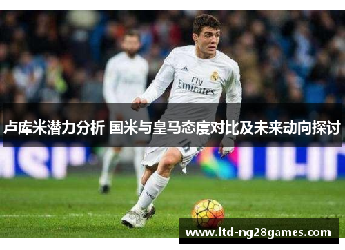 卢库米潜力分析 国米与皇马态度对比及未来动向探讨