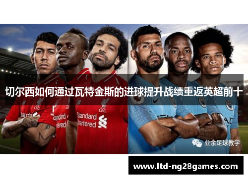 切尔西如何通过瓦特金斯的进球提升战绩重返英超前十 切尔西如何通过瓦特金斯的进球提升战绩重返英超前十