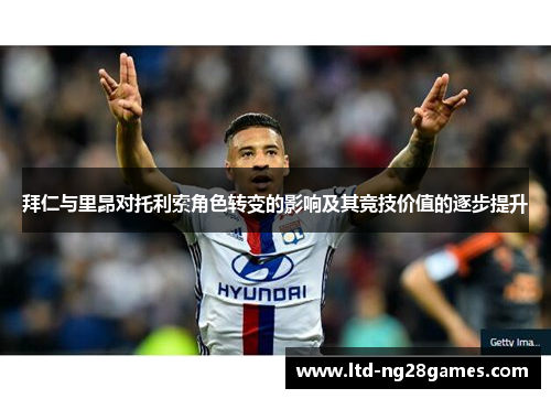 拜仁与里昂对托利索角色转变的影响及其竞技价值的逐步提升