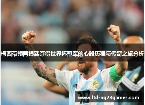 梅西带领阿根廷夺得世界杯冠军的心路历程与传奇之旅分析