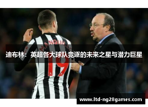 迪布林：英超各大球队竞逐的未来之星与潜力巨星