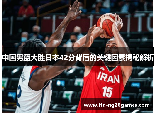 中国男篮大胜日本42分背后的关键因素揭秘解析