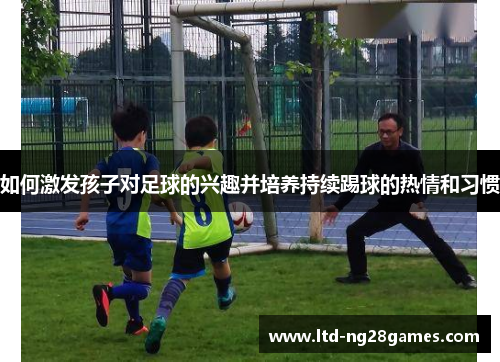 如何激发孩子对足球的兴趣并培养持续踢球的热情和习惯
