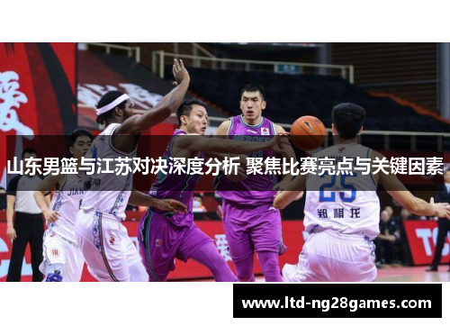 山东男篮与江苏对决深度分析 聚焦比赛亮点与关键因素