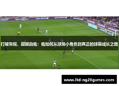 打破常规,超越自我:我如何从球场小角色到真正的球霸成长之路 打破常规,超越自我:我如何从球场小角色到真正的球霸成长之路