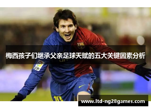 梅西孩子们继承父亲足球天赋的五大关键因素分析