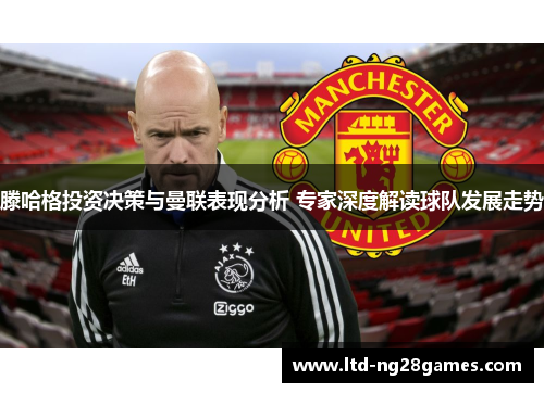 滕哈格投资决策与曼联表现分析 专家深度解读球队发展走势