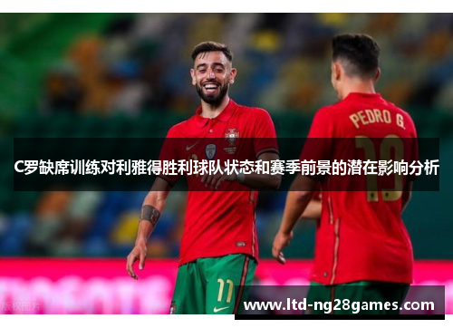 C罗缺席训练对利雅得胜利球队状态和赛季前景的潜在影响分析