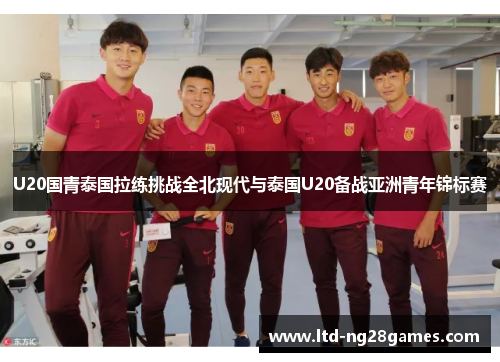 U20国青泰国拉练挑战全北现代与泰国U20备战亚洲青年锦标赛