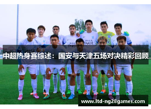 中超热身赛综述:国安与天津五场对决精彩回顾 中超热身赛综述:国安与天津五场对决精彩回顾