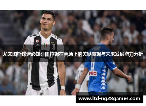 尤文图斯球迷必知：图拉姆在赛场上的关键表现与未来发展潜力分析