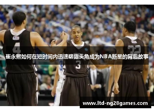 崔永熙如何在短时间内迅速崭露头角成为NBA新星的背后故事