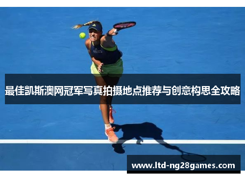 最佳凯斯澳网冠军写真拍摄地点推荐与创意构思全攻略