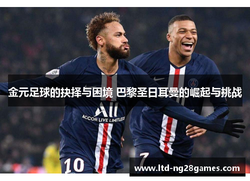 金元足球的抉择与困境 巴黎圣日耳曼的崛起与挑战