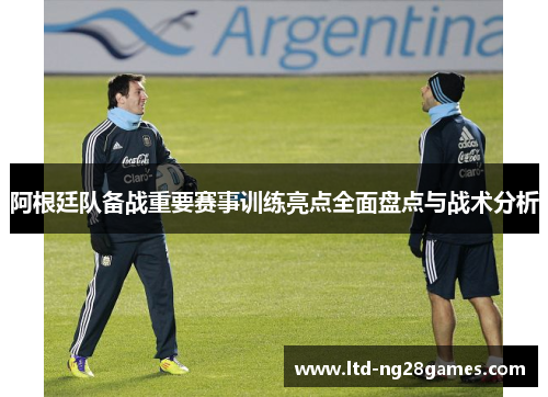 阿根廷队备战重要赛事训练亮点全面盘点与战术分析