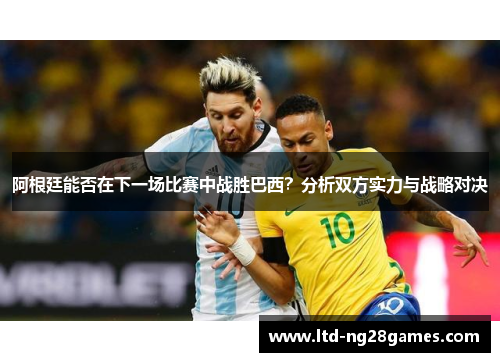 阿根廷能否在下一场比赛中战胜巴西？分析双方实力与战略对决
