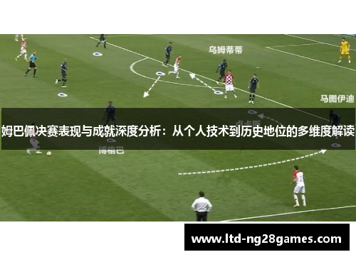 姆巴佩决赛表现与成就深度分析：从个人技术到历史地位的多维度解读