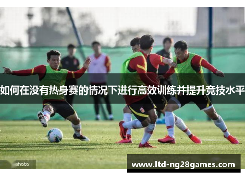 如何在没有热身赛的情况下进行高效训练并提升竞技水平
