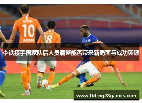李铁接手国家队后人员调整能否带来新局面与成功突破