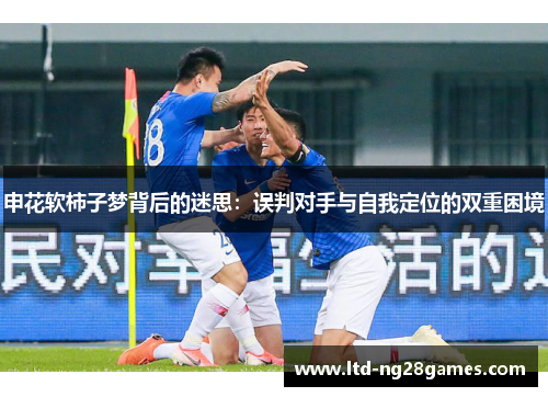 申花软柿子梦背后的迷思：误判对手与自我定位的双重困境