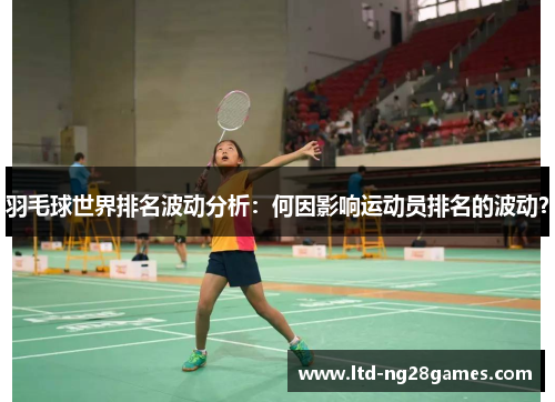 羽毛球世界排名波动分析：何因影响运动员排名的波动？