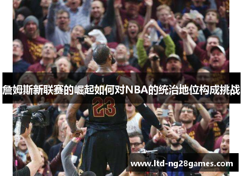 詹姆斯新联赛的崛起如何对NBA的统治地位构成挑战