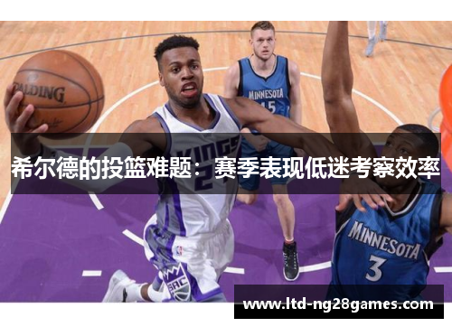 希尔德的投篮难题:赛季表现低迷考察效率 希尔德的投篮难题:赛季表现低迷考察效率