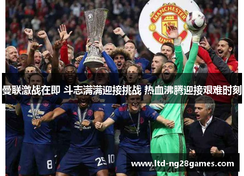 曼联激战在即 斗志满满迎接挑战 热血沸腾迎接艰难时刻