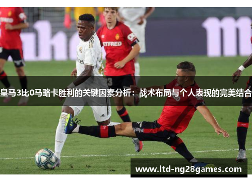 皇马3比0马略卡胜利的关键因素分析：战术布局与个人表现的完美结合