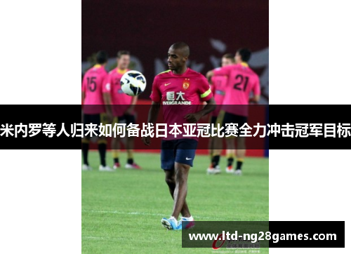 米内罗等人归来如何备战日本亚冠比赛全力冲击冠军目标