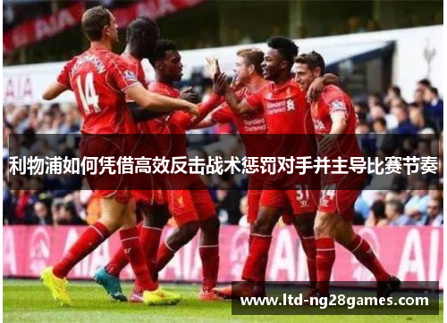 利物浦如何凭借高效反击战术惩罚对手并主导比赛节奏