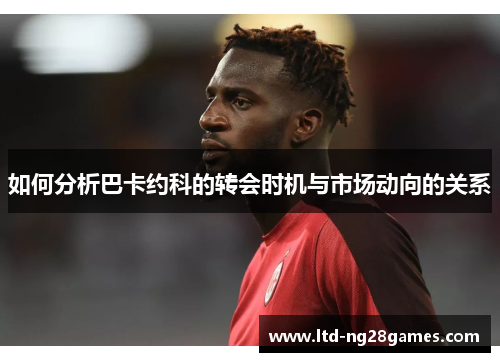 如何分析巴卡约科的转会时机与市场动向的关系