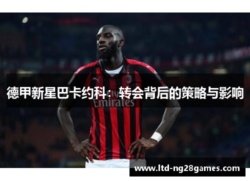 德甲新星巴卡约科:转会背后的策略与影响 德甲新星巴卡约科:转会背后的策略与影响