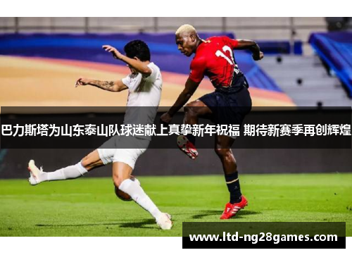 巴力斯塔为山东泰山队球迷献上真挚新年祝福 期待新赛季再创辉煌