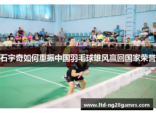 石宇奇如何重振中国羽毛球雄风赢回国家荣誉