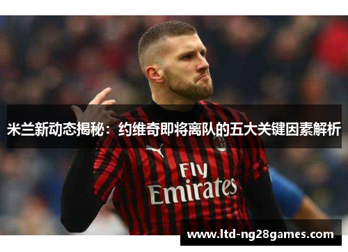 米兰新动态揭秘：约维奇即将离队的五大关键因素解析