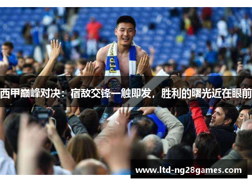 西甲巅峰对决：宿敌交锋一触即发，胜利的曙光近在眼前