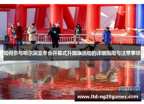 如何参与哈尔滨亚冬会开幕式升国旗活动的详细指南与注意事项