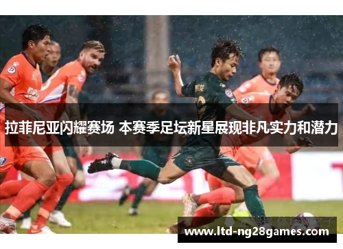 拉菲尼亚闪耀赛场 本赛季足坛新星展现非凡实力和潜力
