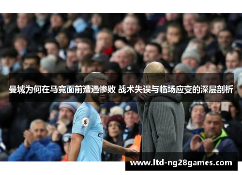 曼城为何在马竞面前遭遇惨败 战术失误与临场应变的深层剖析