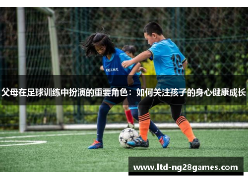 父母在足球训练中扮演的重要角色：如何关注孩子的身心健康成长