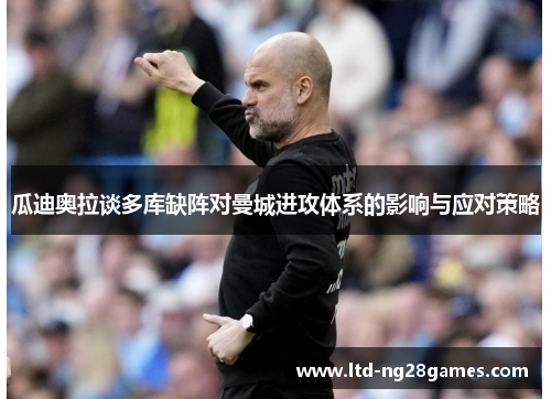 瓜迪奥拉谈多库缺阵对曼城进攻体系的影响与应对策略 瓜迪奥拉谈多库缺阵对曼城进攻体系的影响与应对策略