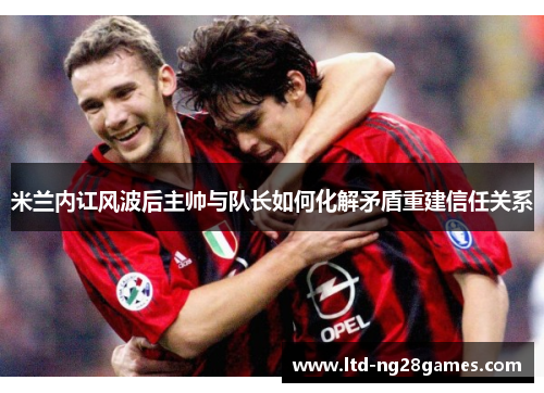 米兰内讧风波后主帅与队长如何化解矛盾重建信任关系