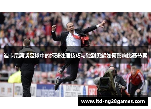 迪卡尼奥谈足球中的坏球处理技巧与独到见解如何影响比赛节奏 迪卡尼奥谈足球中的坏球处理技巧与独到见解如何影响比赛节奏