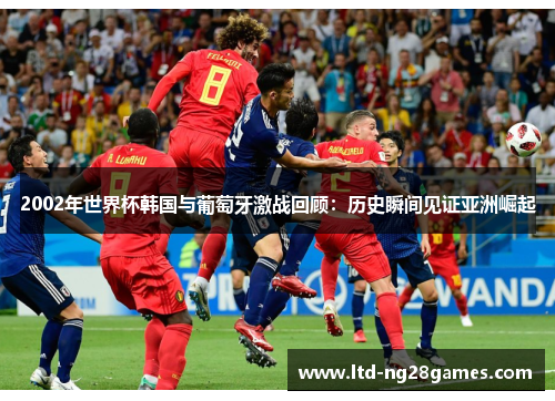 2002年世界杯韩国与葡萄牙激战回顾：历史瞬间见证亚洲崛起