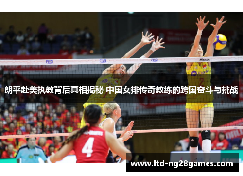 朗平赴美执教背后真相揭秘 中国女排传奇教练的跨国奋斗与挑战