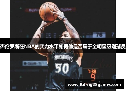 杰伦罗斯在NBA的实力水平如何他是否属于全明星级别球员